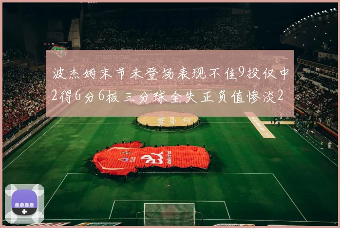 波杰姆末节未登场表现不佳9投仅中2得6分6板三分球全失正负值惨淡20