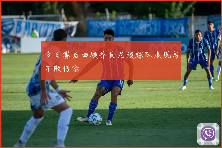 今日赛后回顾乔瓦尼谈球队表现与不败信念