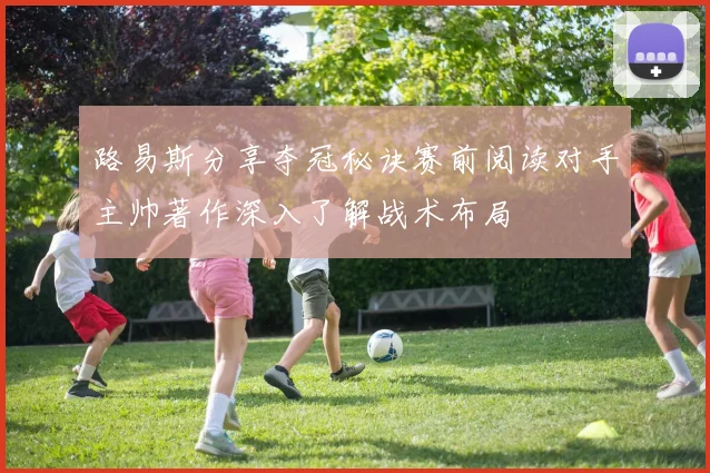 路易斯分享夺冠秘诀赛前阅读对手主帅著作深入了解战术布局