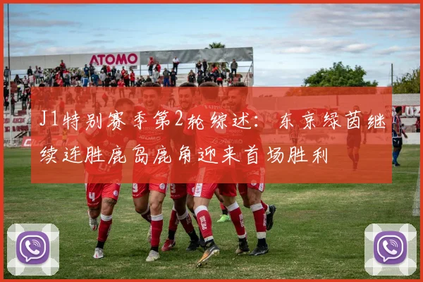 J1特别赛季第2轮综述：东京绿茵继续连胜鹿岛鹿角迎来首场胜利