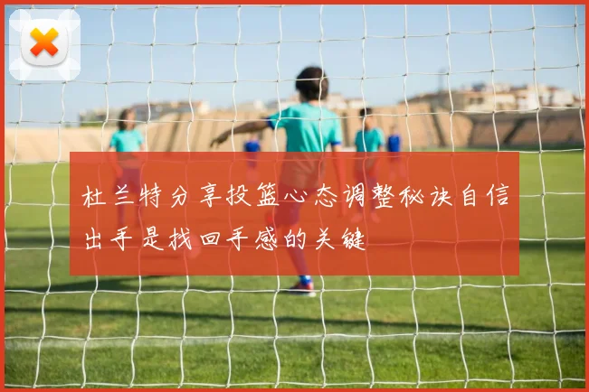 杜兰特分享投篮心态调整秘诀自信出手是找回手感的关键