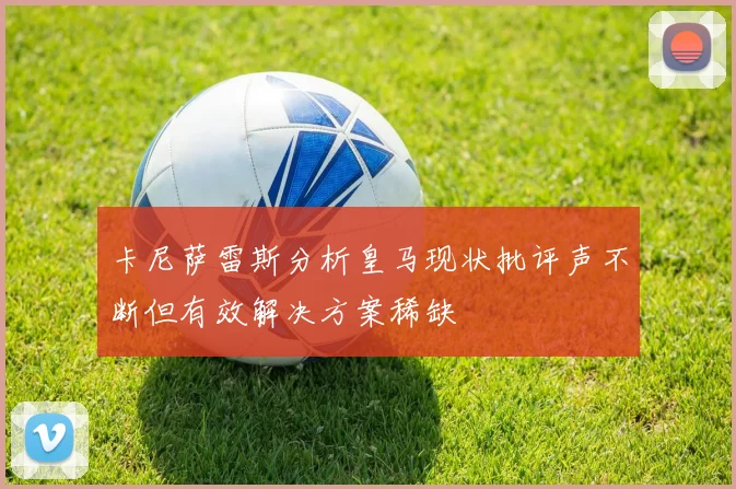 卡尼萨雷斯分析皇马现状批评声不断但有效解决方案稀缺