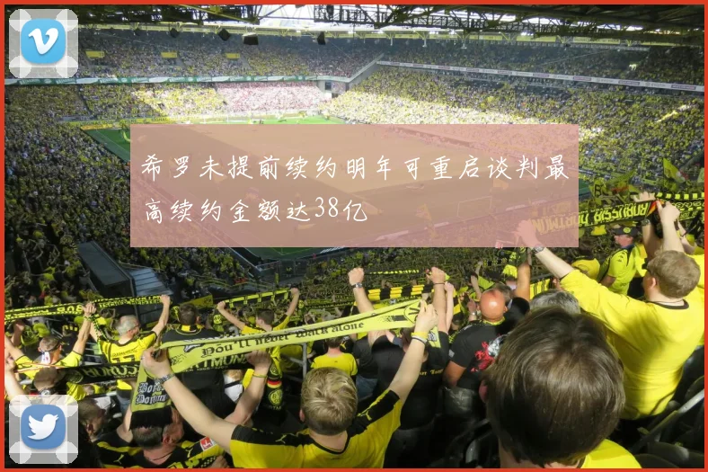 希罗未提前续约明年可重启谈判最高续约金额达38亿