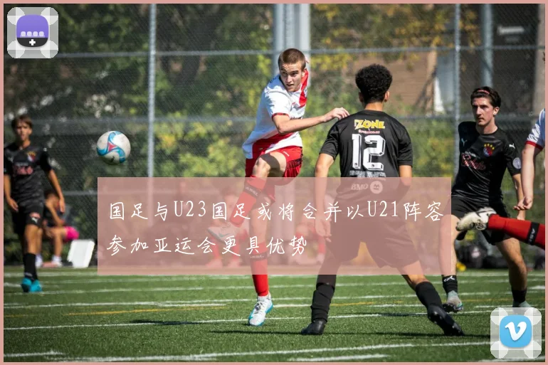 国足与U23国足或将合并以U21阵容参加亚运会更具优势