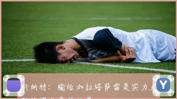 科纳特：输给加拉塔萨雷是实力差距体现非意外结果