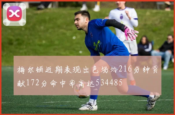 梅尔顿近期表现出色场均216分钟贡献172分命中率高达534485