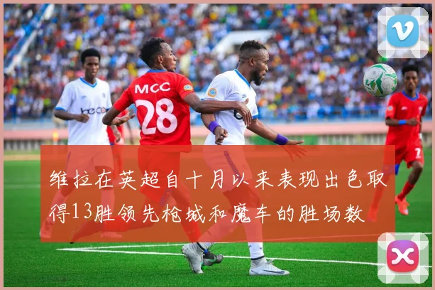 维拉在英超自十月以来表现出色取得13胜领先枪城和魔车的胜场数