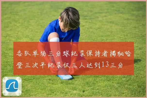 各队单场三分球纪录保持者揭秘哈登三次平纪录仅三人达到13三分