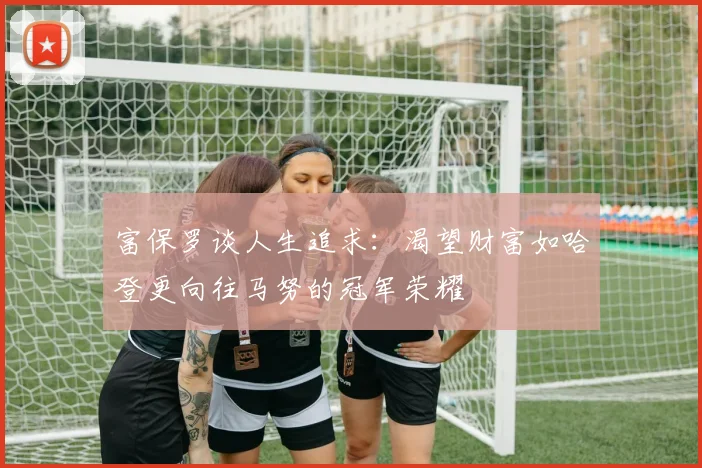 富保罗谈人生追求：渴望财富如哈登更向往马努的冠军荣耀
