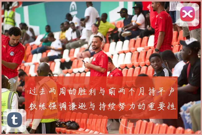 过去两周的胜利与前两个月持平卢教练强调谦逊与持续努力的重要性