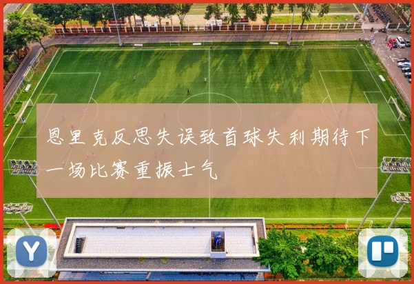 恩里克反思失误致首球失利期待下一场比赛重振士气
