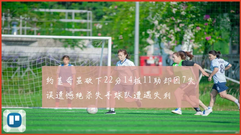 约基奇虽砍下22分14板11助却因7失误遗憾绝杀失手球队遭遇失利