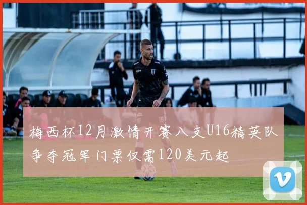 梅西杯12月激情开赛八支U16精英队争夺冠军门票仅需120美元起