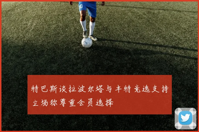 特巴斯谈拉波尔塔与丰特竞选支持立场称尊重会员选择