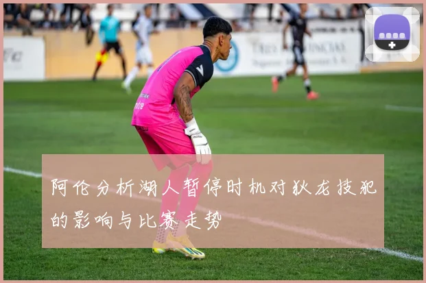 阿伦分析湖人暂停时机对狄龙技犯的影响与比赛走势