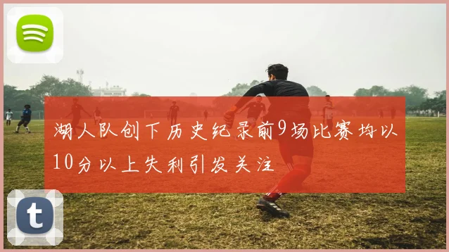 湖人队创下历史纪录前9场比赛均以10分以上失利引发关注