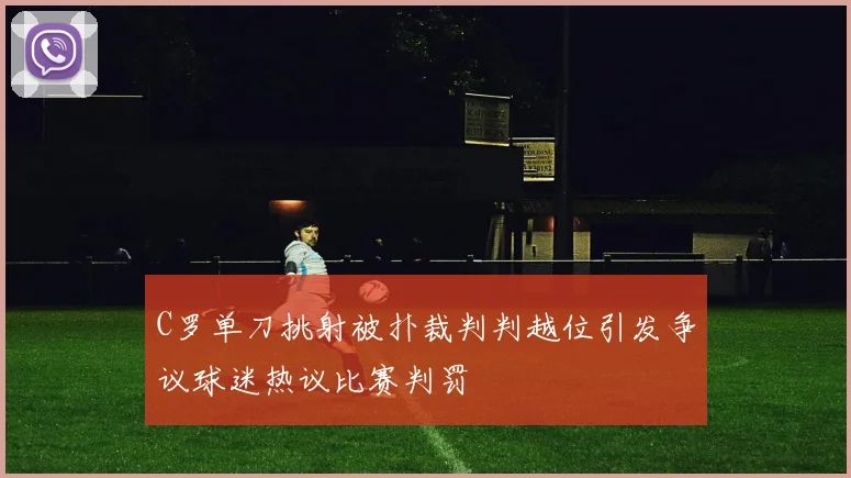C罗单刀挑射被扑裁判判越位引发争议球迷热议比赛判罚