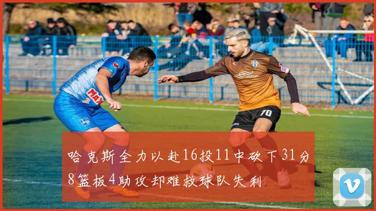 哈克斯全力以赴16投11中砍下31分8篮板4助攻却难救球队失利