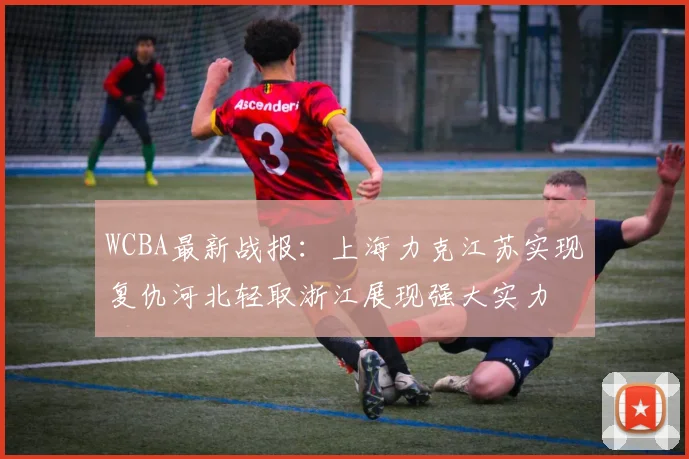WCBA最新战报：上海力克江苏实现复仇河北轻取浙江展现强大实力