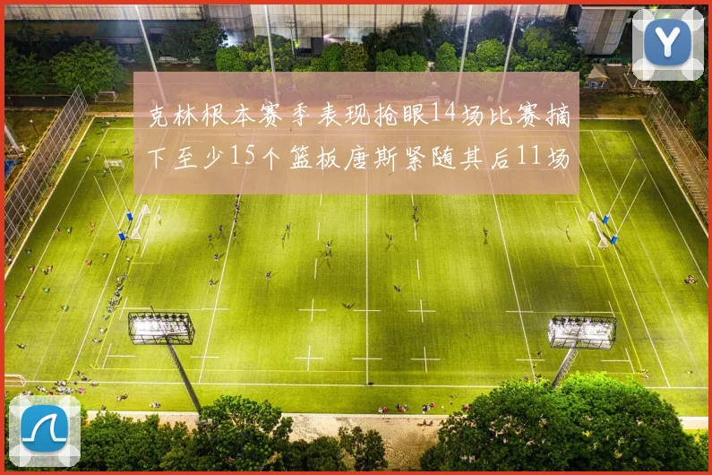 克林根本赛季表现抢眼14场比赛摘下至少15个篮板唐斯紧随其后11场精彩表现