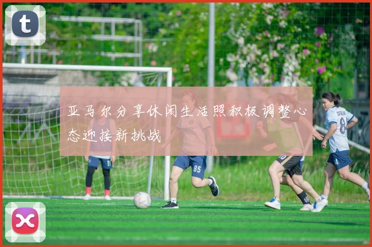 亚马尔分享休闲生活照积极调整心态迎接新挑战