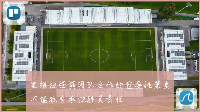 里维拉强调团队合作的重要性莱奥不能独自承担胜负责任