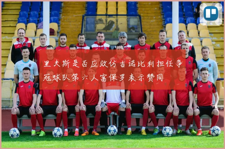 里夫斯是否应效仿吉诺比利担任争冠球队第六人富保罗表示赞同