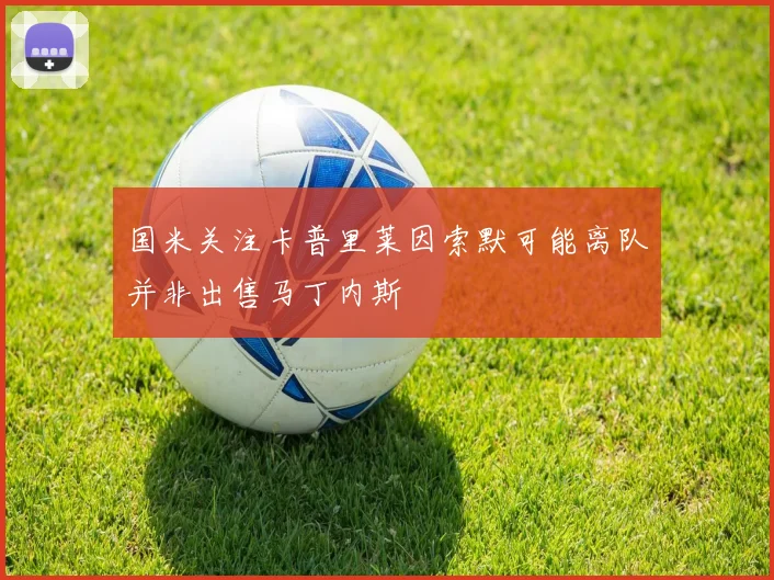 国米关注卡普里莱因索默可能离队并非出售马丁内斯