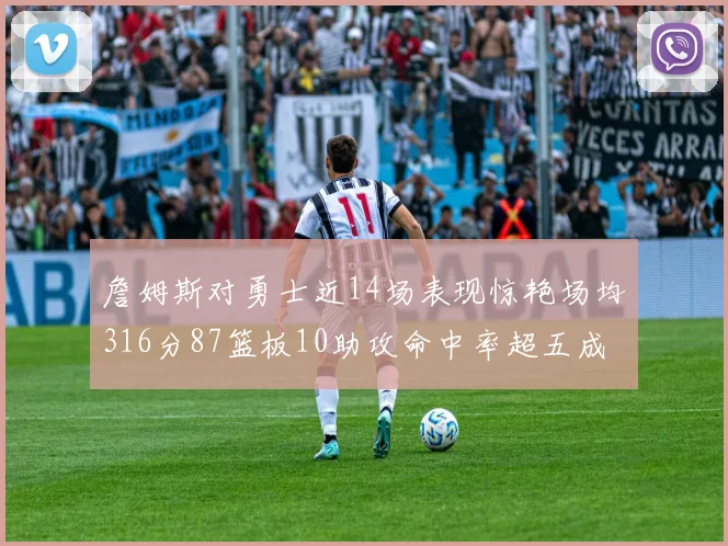 詹姆斯对勇士近14场表现惊艳场均316分87篮板10助攻命中率超五成